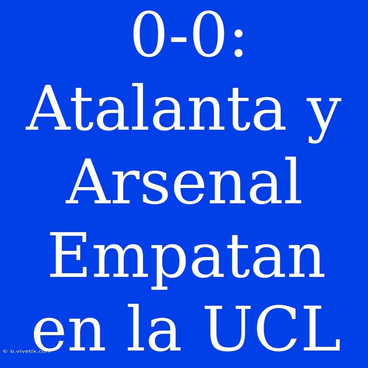 0-0: Atalanta Y Arsenal Empatan En La UCL