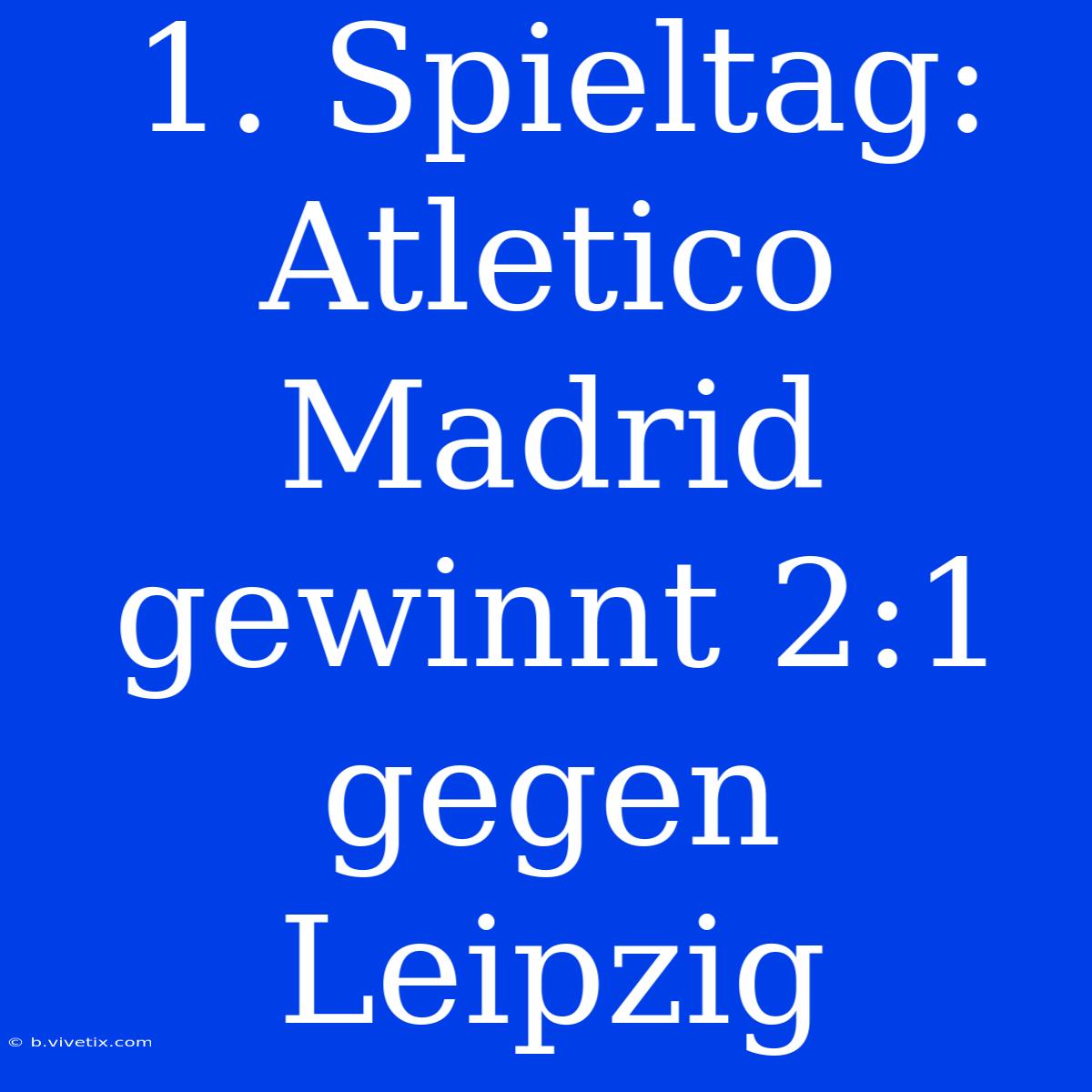 1. Spieltag: Atletico Madrid Gewinnt 2:1 Gegen Leipzig