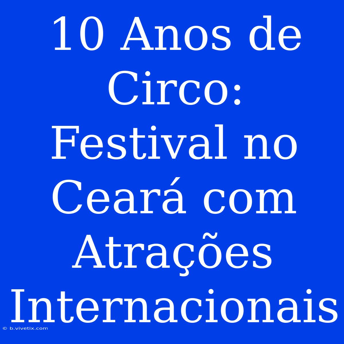 10 Anos De Circo: Festival No Ceará Com Atrações Internacionais