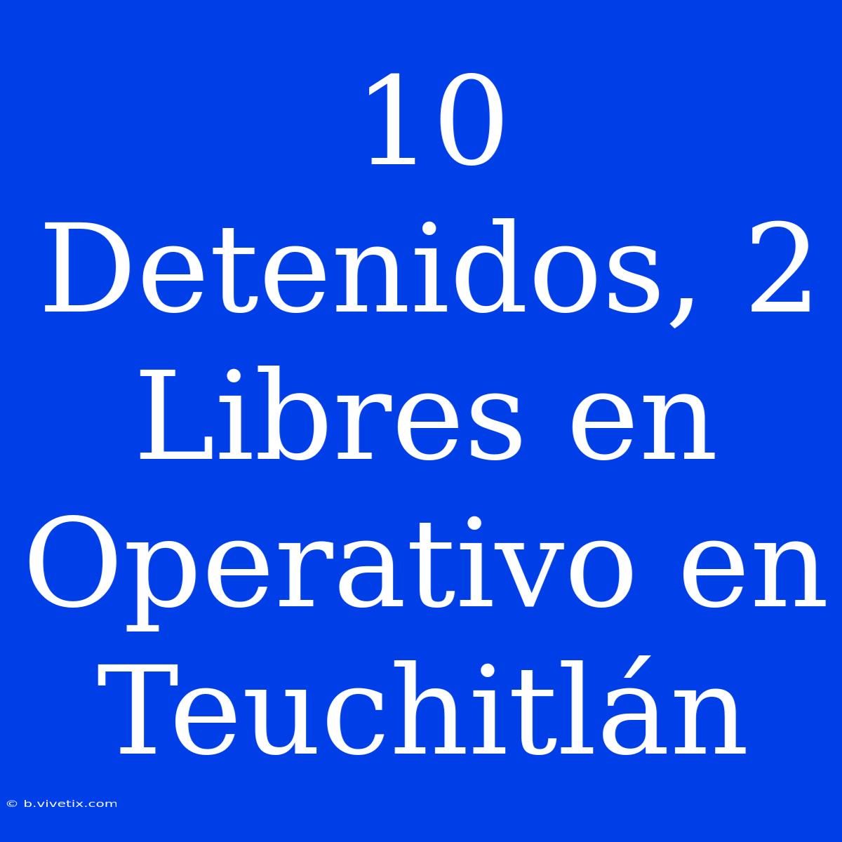 10 Detenidos, 2 Libres En Operativo En Teuchitlán