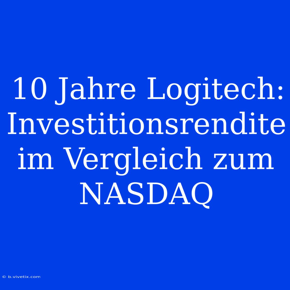 10 Jahre Logitech: Investitionsrendite Im Vergleich Zum NASDAQ