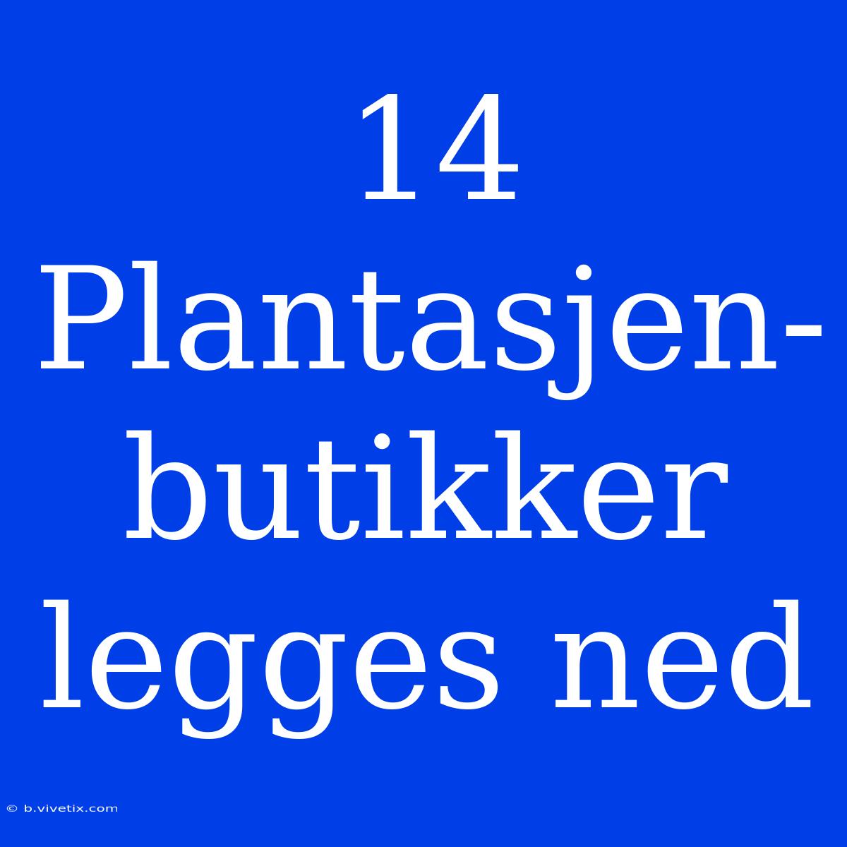 14 Plantasjen-butikker Legges Ned 