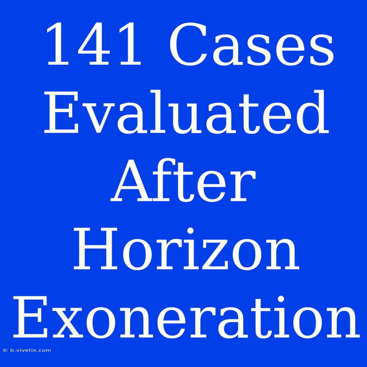 141 Cases Evaluated After Horizon Exoneration