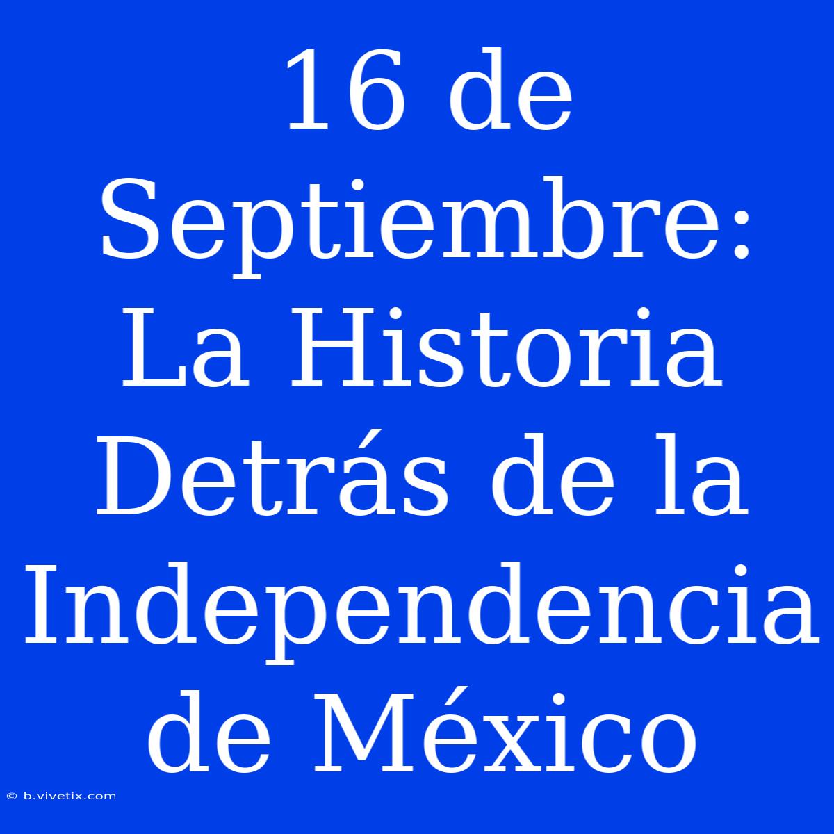 16 De Septiembre: La Historia Detrás De La Independencia De México