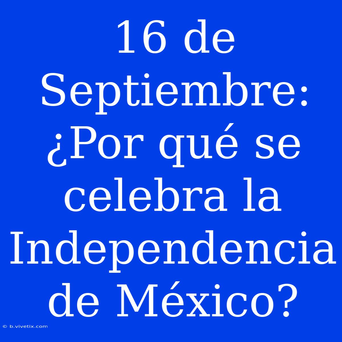 16 De Septiembre: ¿Por Qué Se Celebra La Independencia De México?