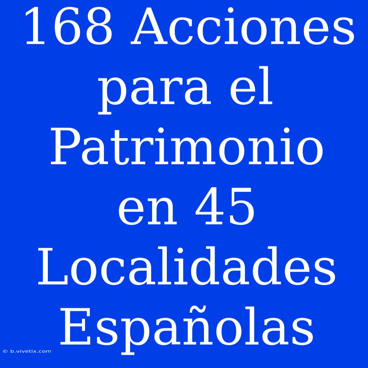 168 Acciones Para El Patrimonio En 45 Localidades Españolas