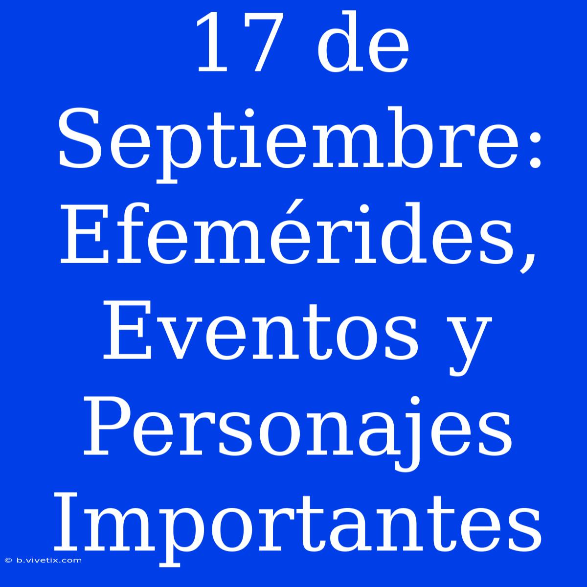 17 De Septiembre: Efemérides, Eventos Y Personajes Importantes