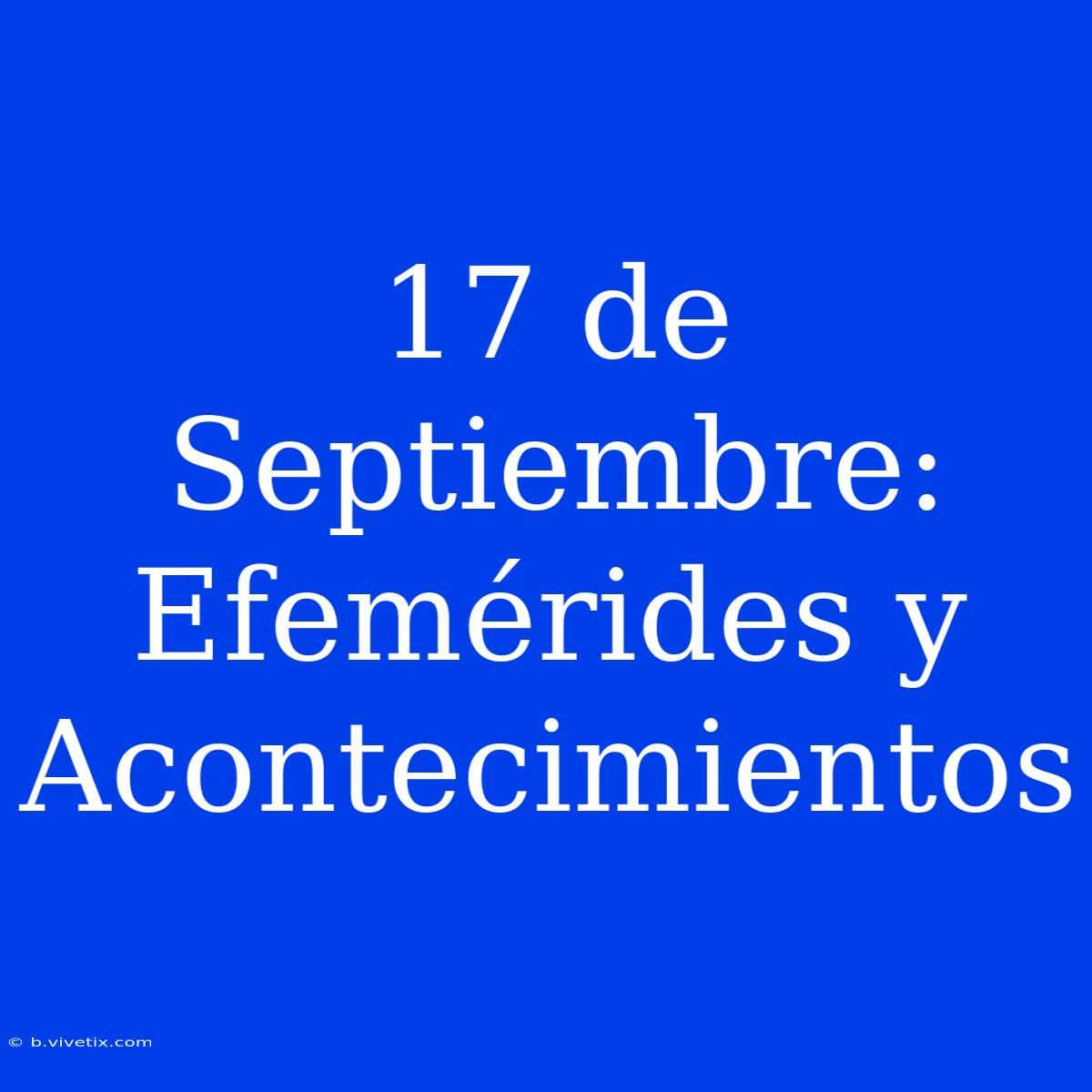 17 De Septiembre: Efemérides Y Acontecimientos