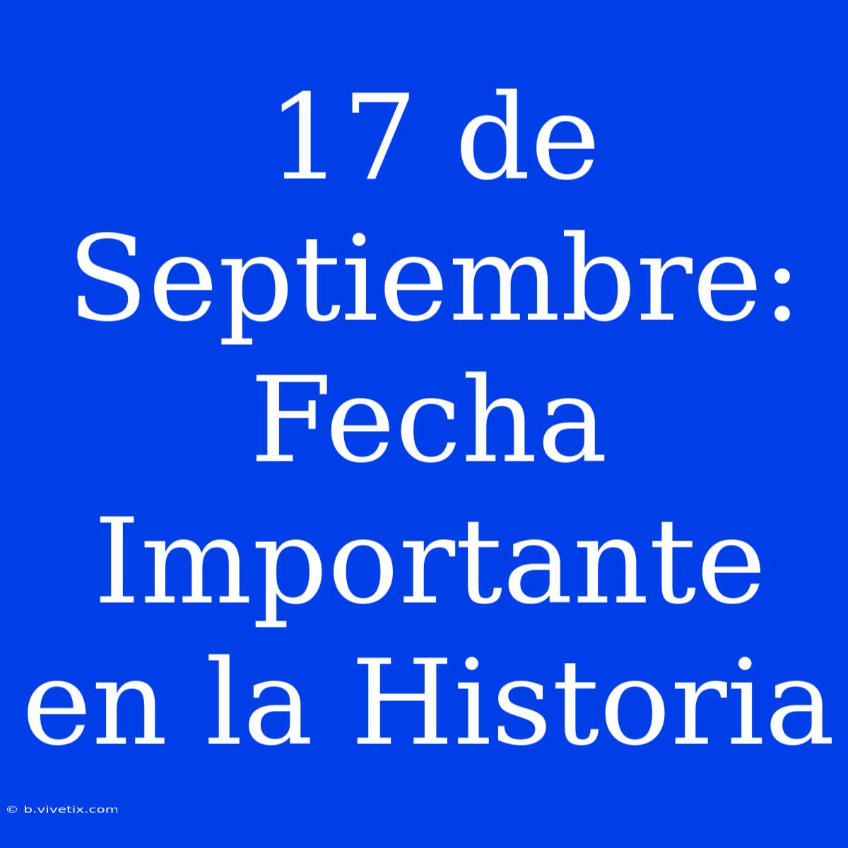 17 De Septiembre: Fecha Importante En La Historia