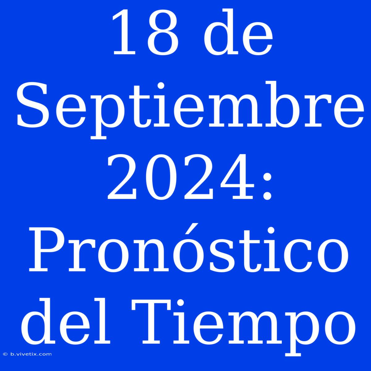 18 De Septiembre 2024: Pronóstico Del Tiempo