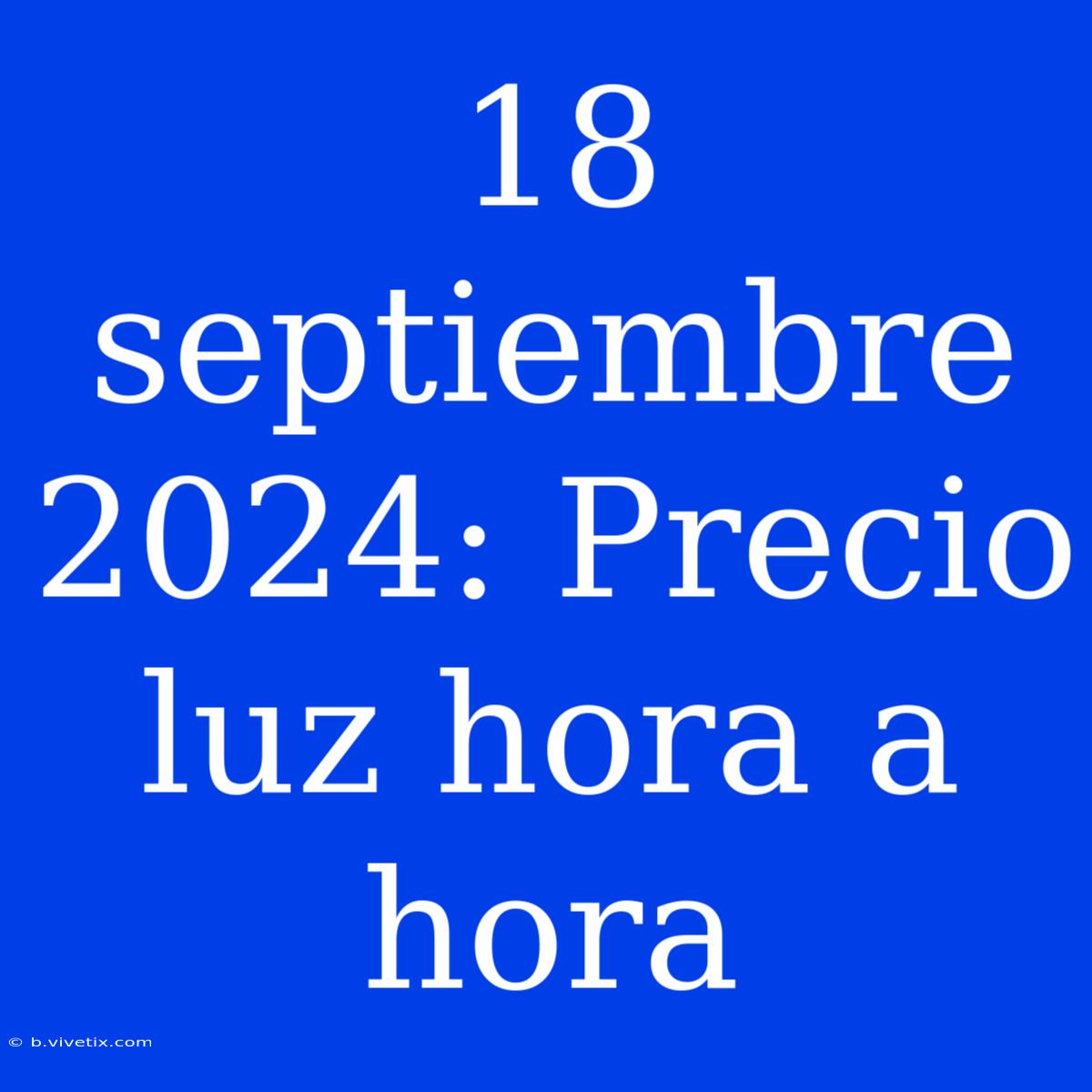 18 Septiembre 2024: Precio Luz Hora A Hora