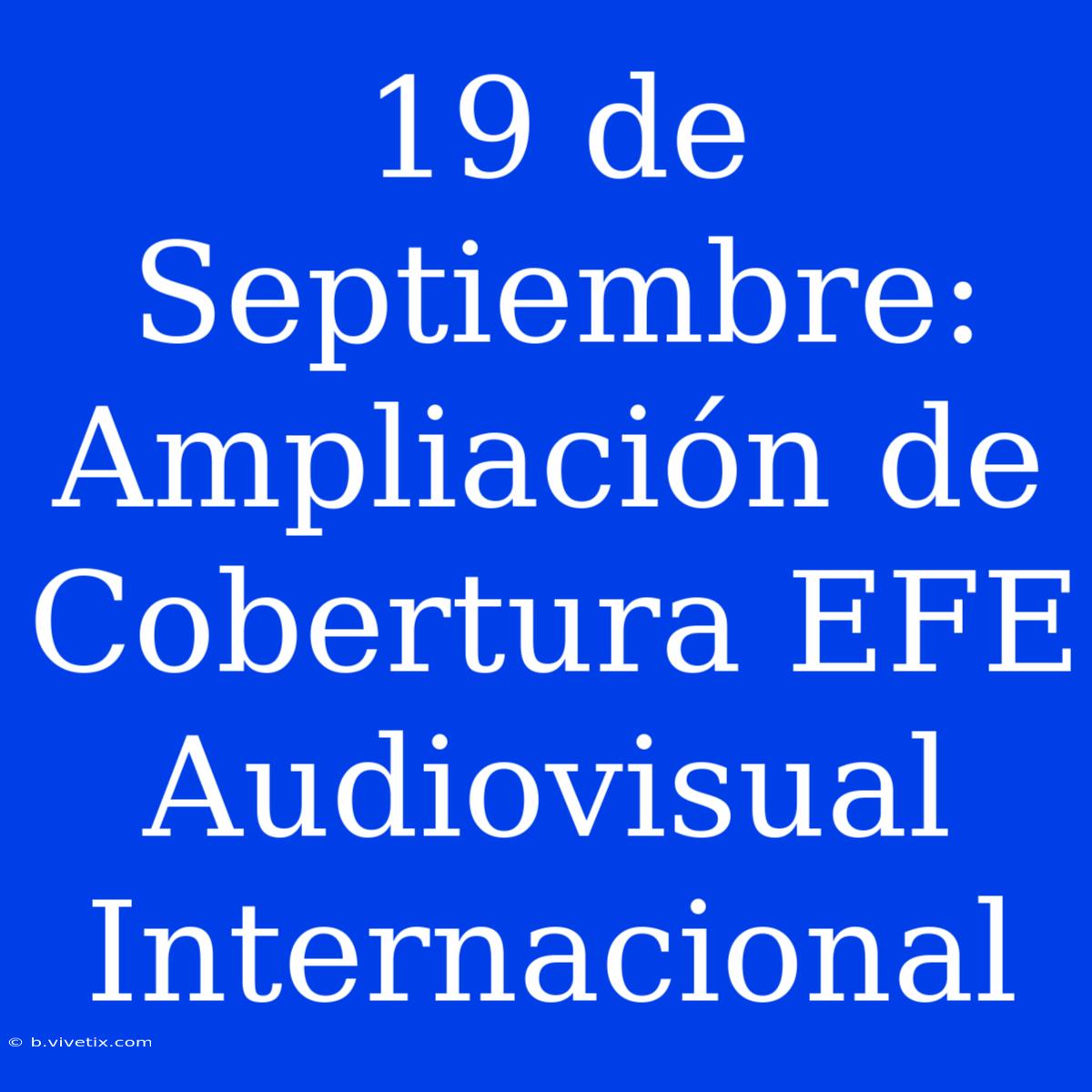 19 De Septiembre: Ampliación De Cobertura EFE Audiovisual Internacional