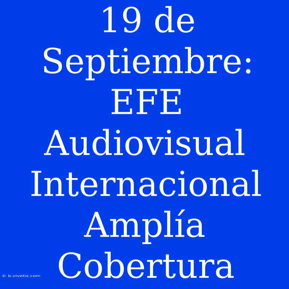 19 De Septiembre: EFE Audiovisual Internacional Amplía Cobertura