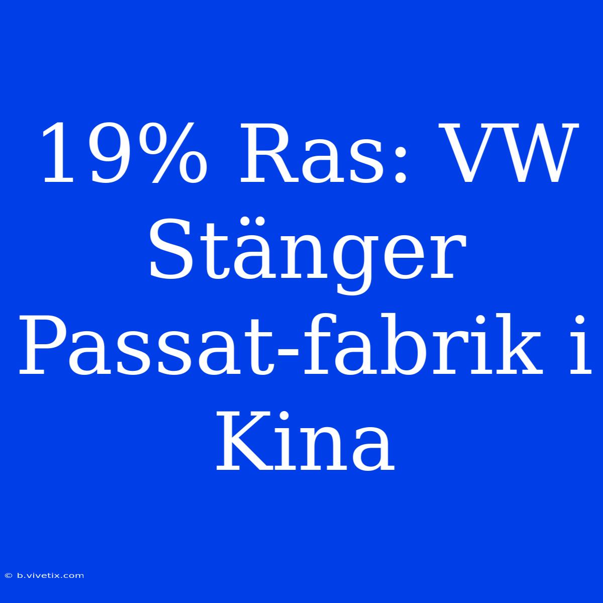 19% Ras: VW Stänger Passat-fabrik I Kina