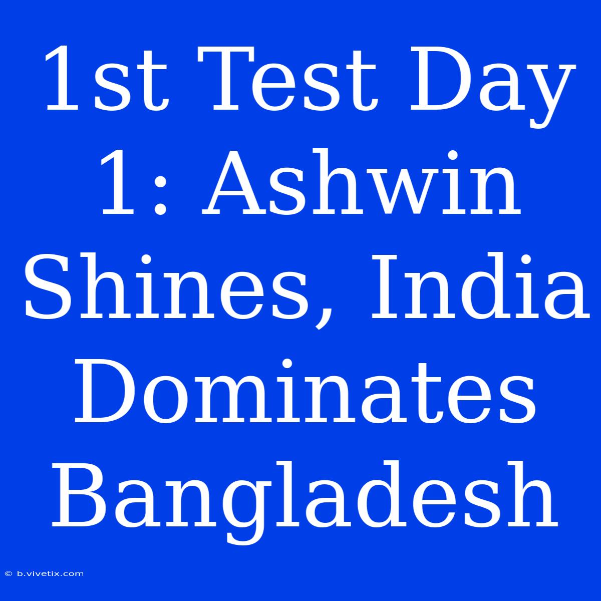 1st Test Day 1: Ashwin Shines, India Dominates Bangladesh 