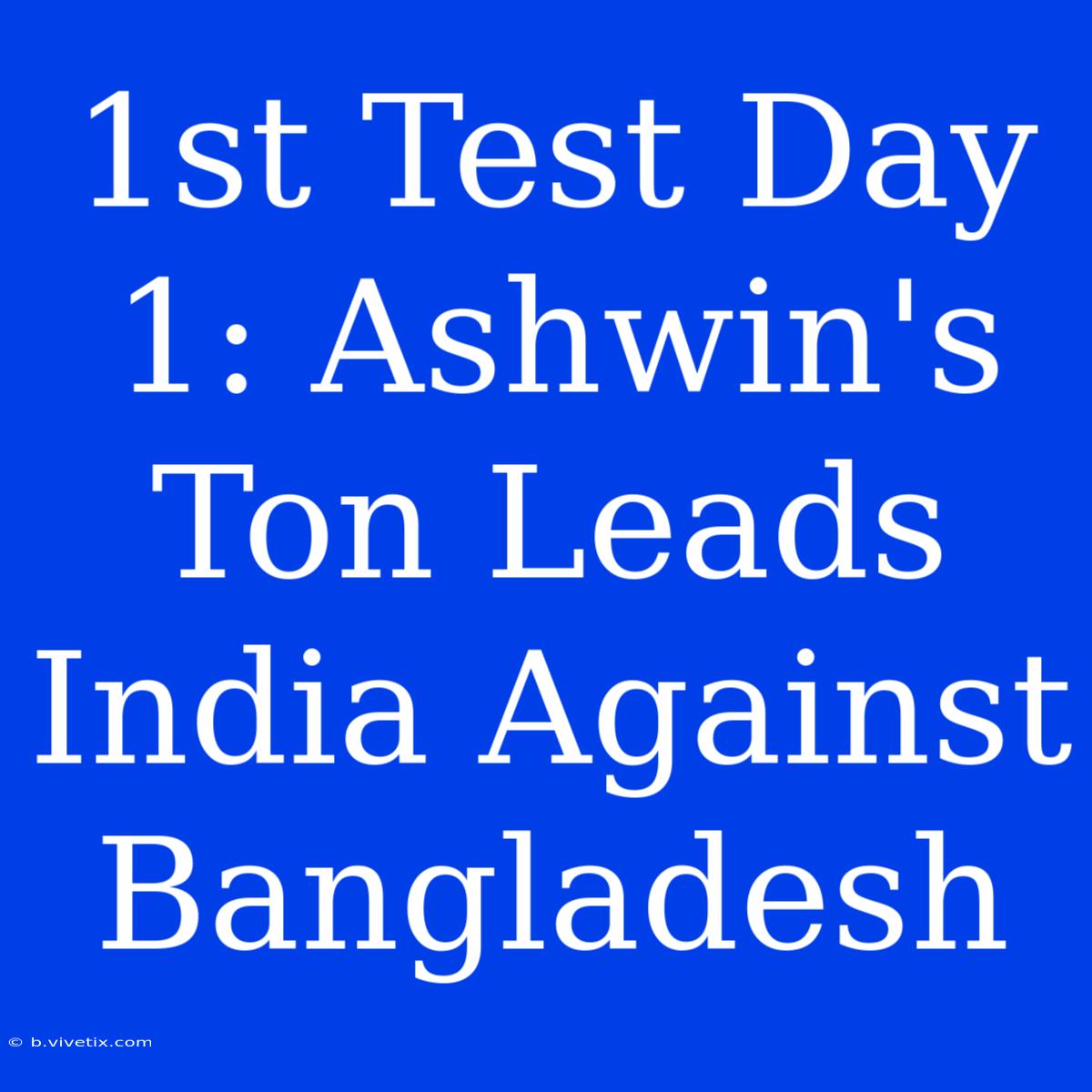 1st Test Day 1: Ashwin's Ton Leads India Against Bangladesh