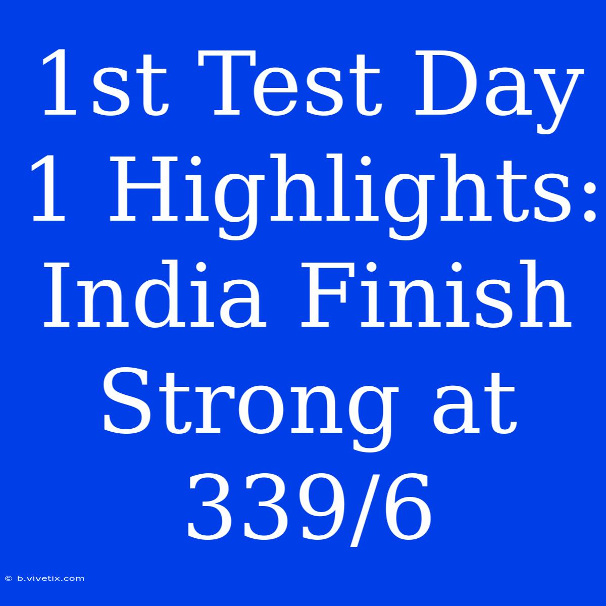 1st Test Day 1 Highlights: India Finish Strong At 339/6