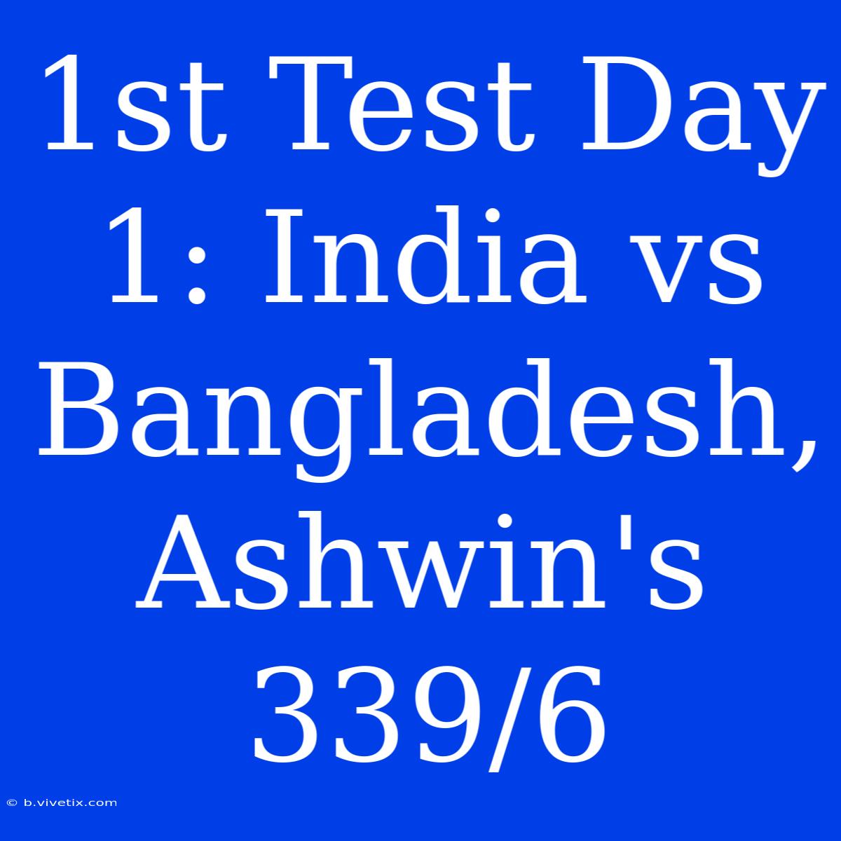 1st Test Day 1: India Vs Bangladesh, Ashwin's 339/6