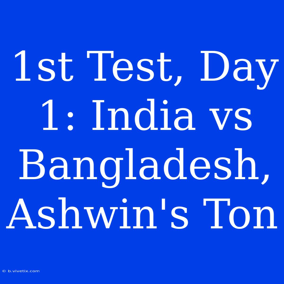 1st Test, Day 1: India Vs Bangladesh, Ashwin's Ton