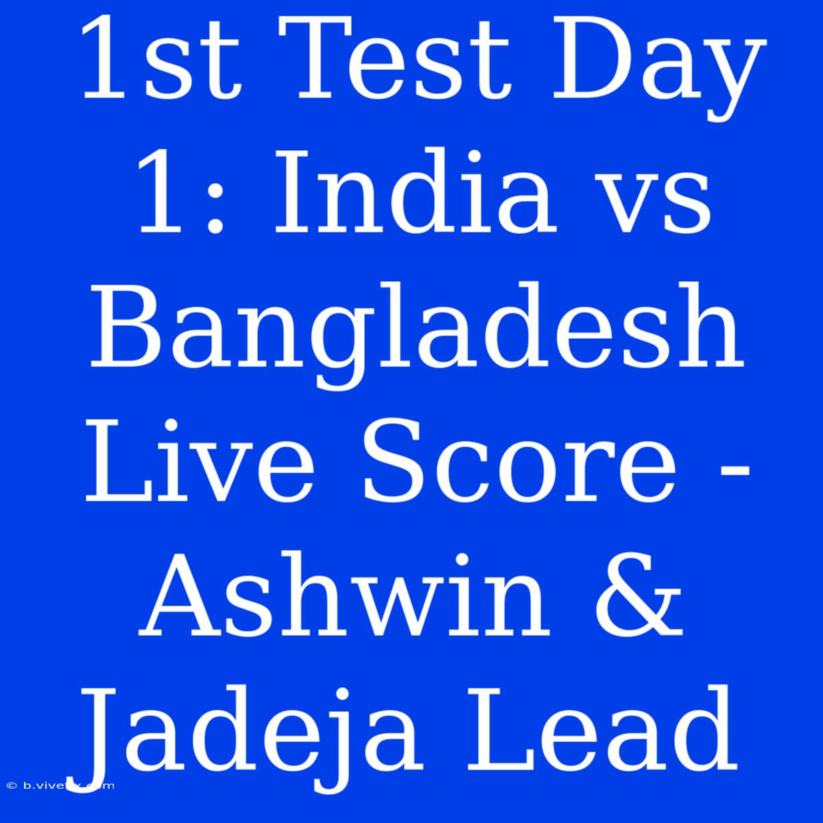 1st Test Day 1: India Vs Bangladesh Live Score - Ashwin & Jadeja Lead