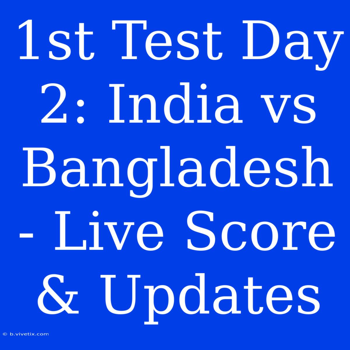 1st Test Day 2: India Vs Bangladesh - Live Score & Updates