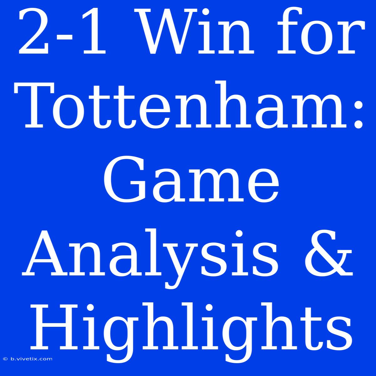 2-1 Win For Tottenham: Game Analysis & Highlights