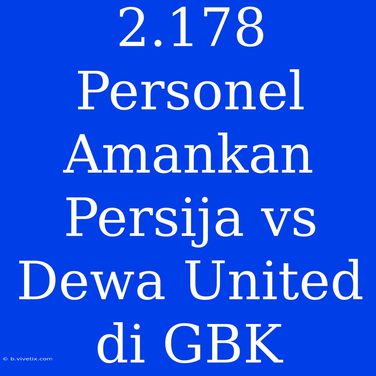 2.178 Personel Amankan Persija Vs Dewa United Di GBK