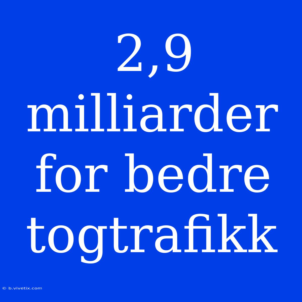 2,9 Milliarder For Bedre Togtrafikk