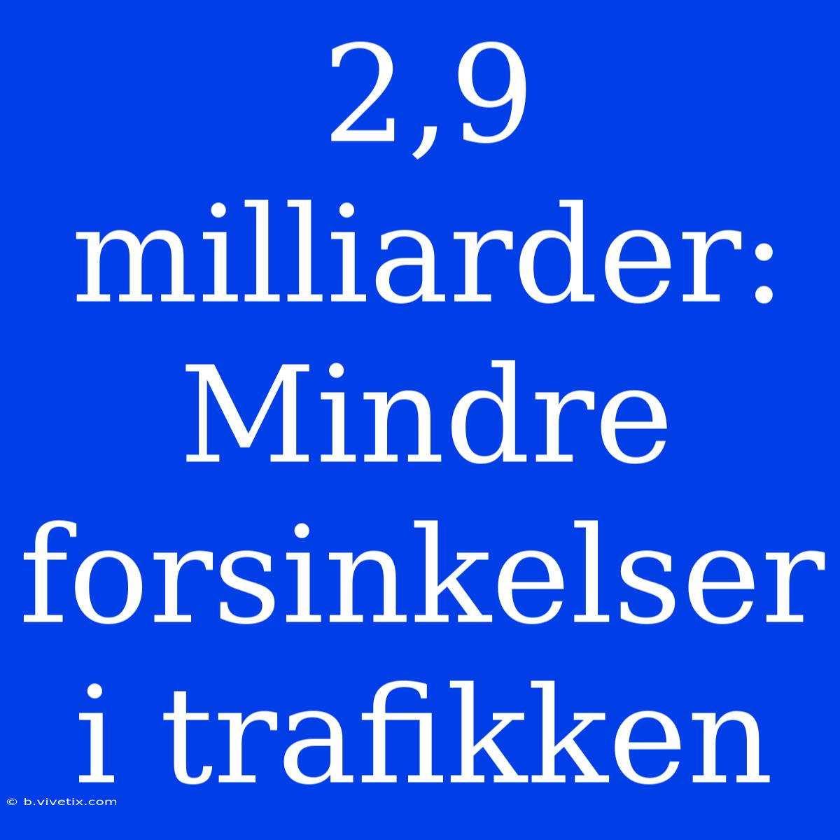 2,9 Milliarder: Mindre Forsinkelser I Trafikken