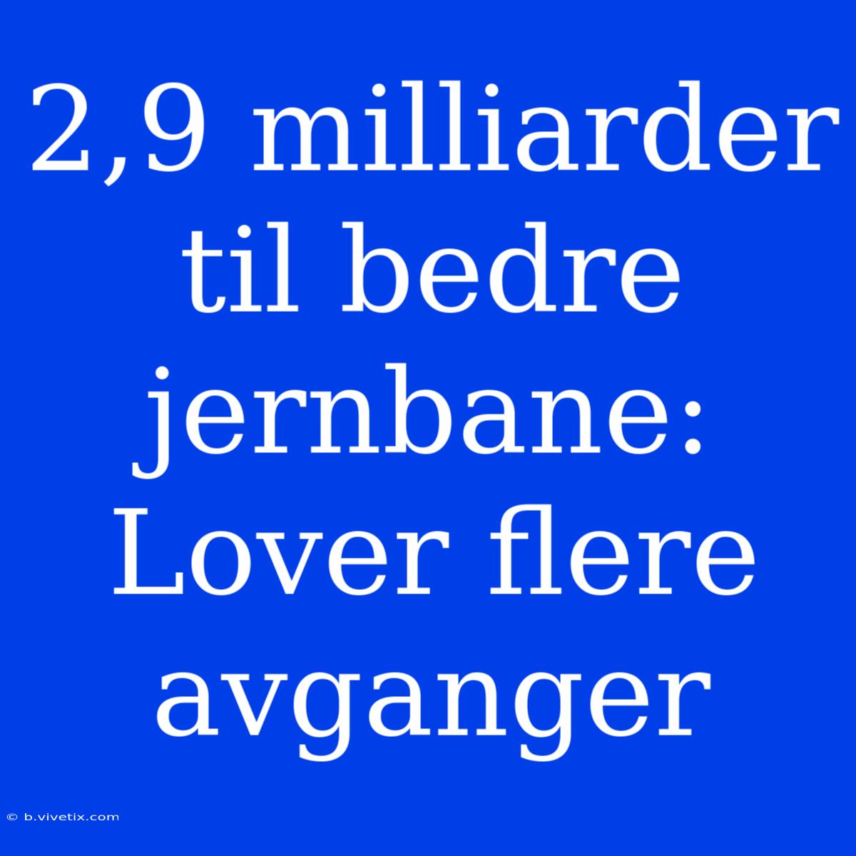 2,9 Milliarder Til Bedre Jernbane: Lover Flere Avganger