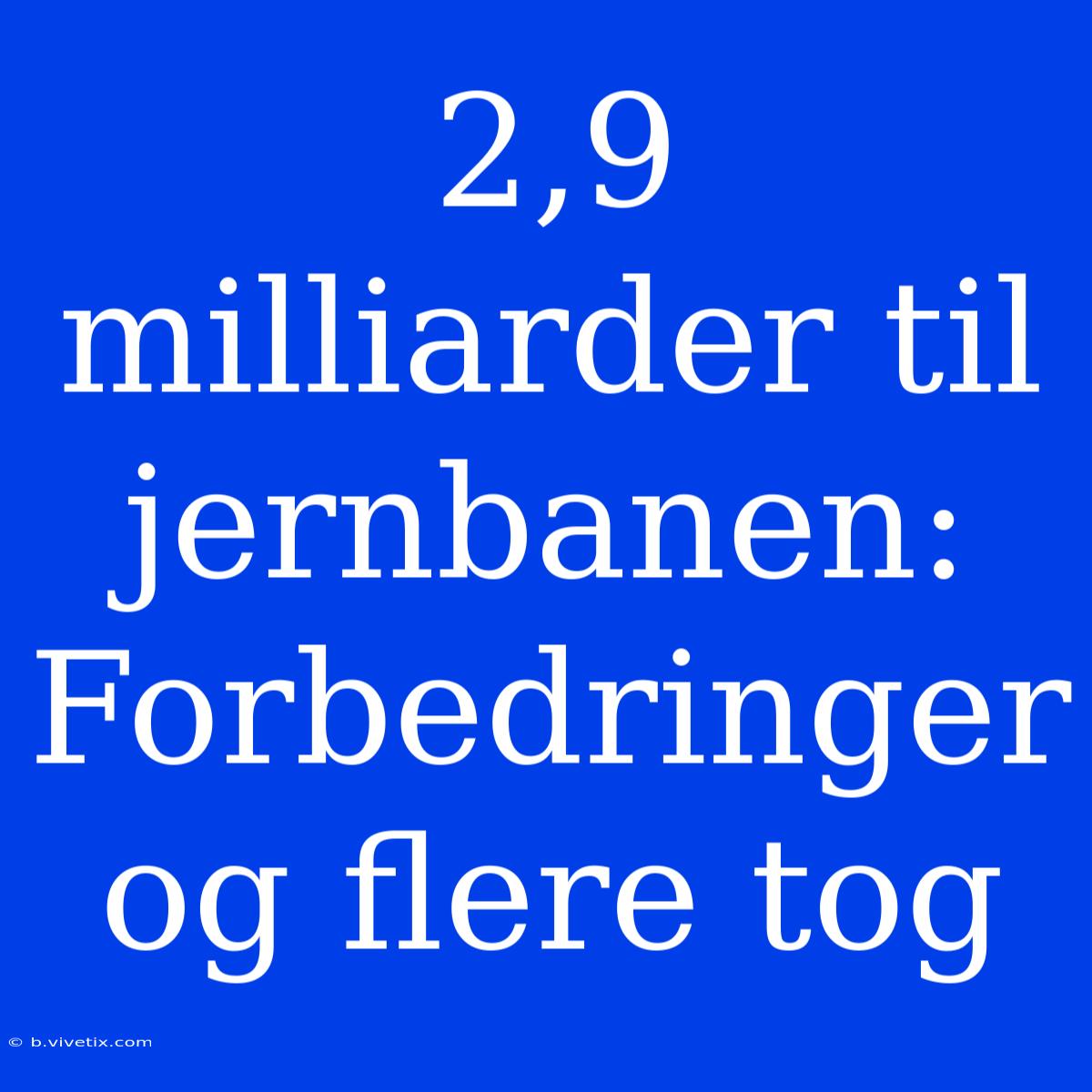 2,9 Milliarder Til Jernbanen: Forbedringer Og Flere Tog