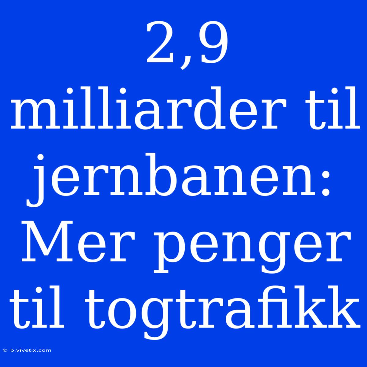 2,9 Milliarder Til Jernbanen: Mer Penger Til Togtrafikk