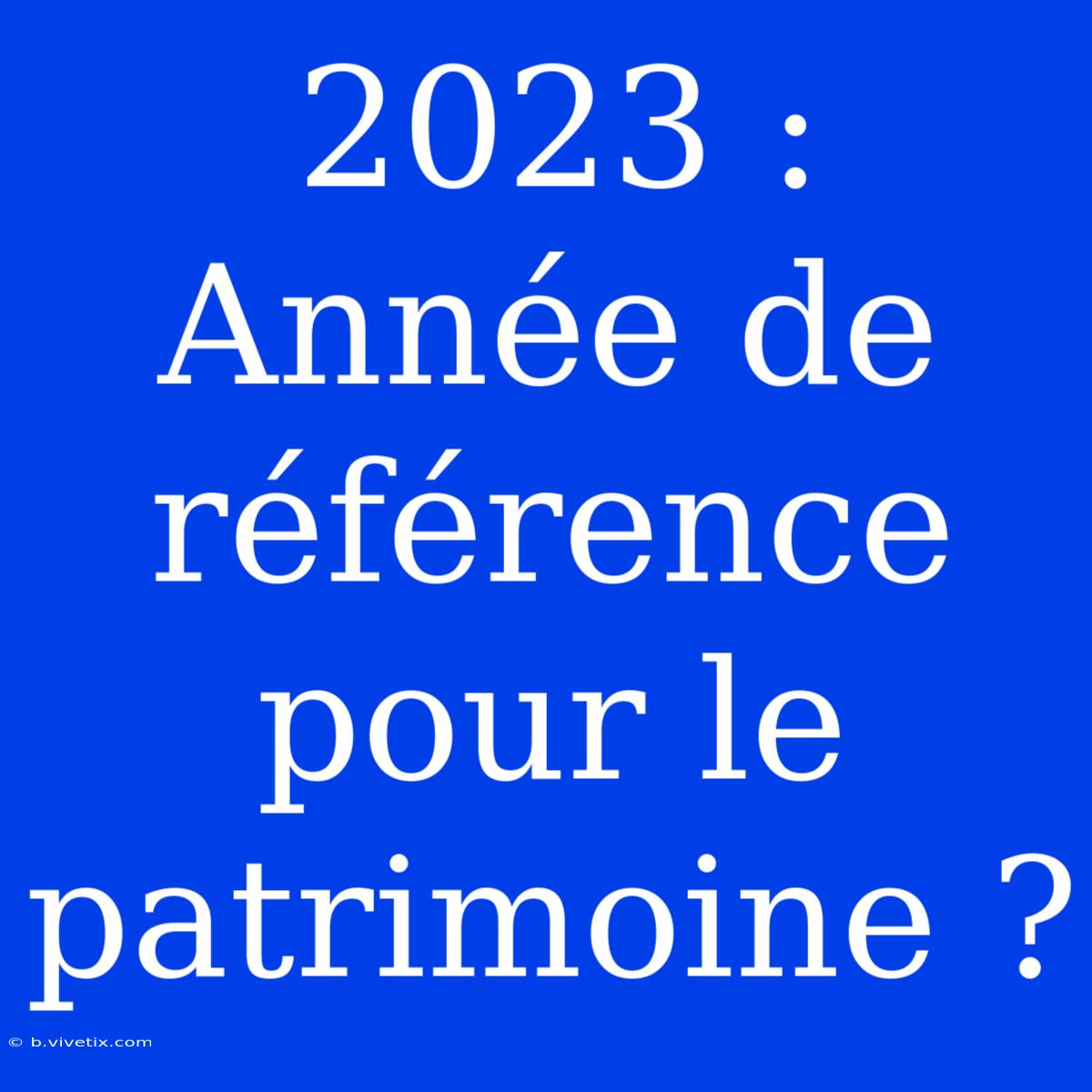 2023 : Année De Référence Pour Le Patrimoine ?