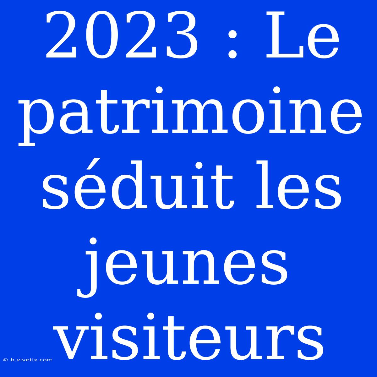 2023 : Le Patrimoine Séduit Les Jeunes Visiteurs