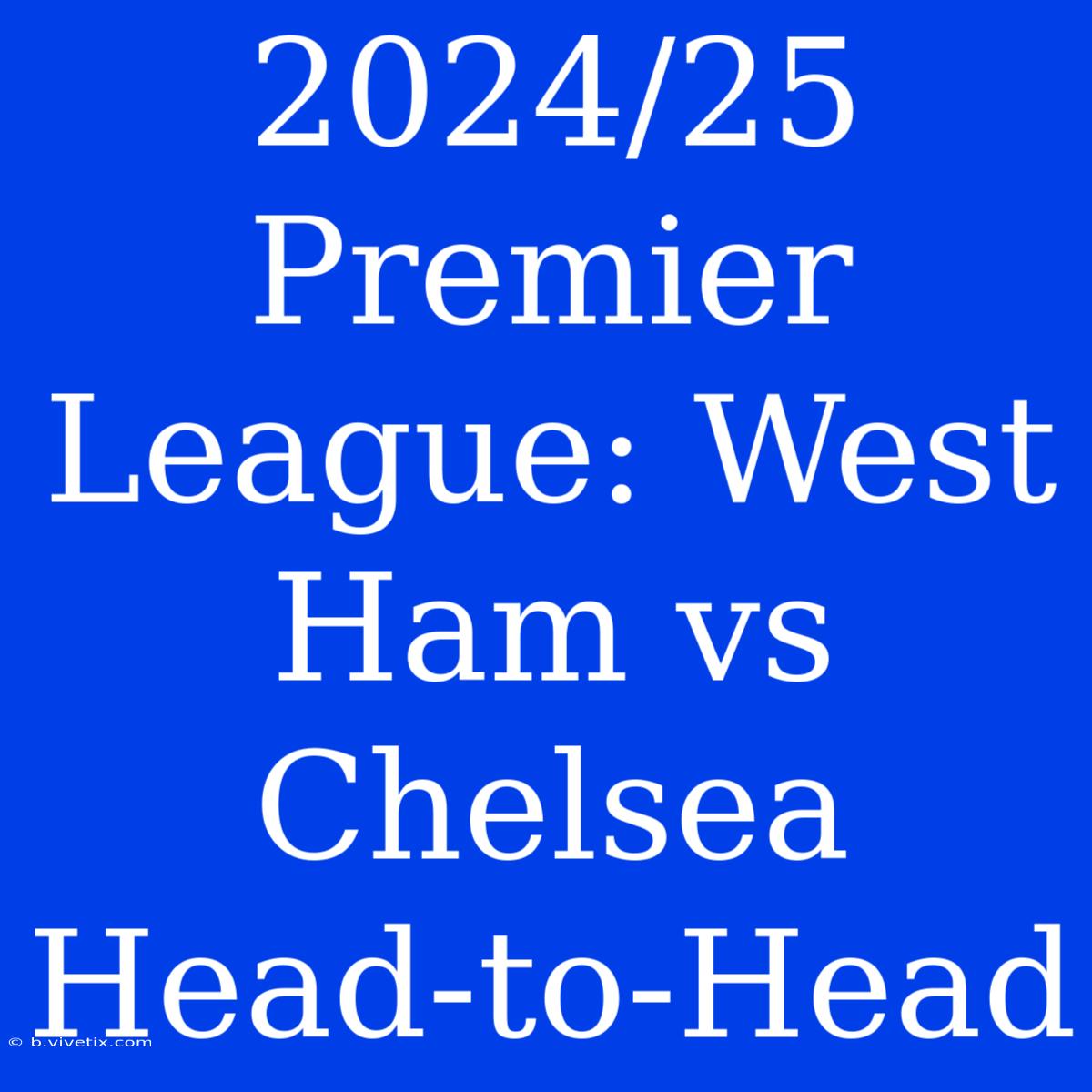 2024/25 Premier League: West Ham Vs Chelsea Head-to-Head