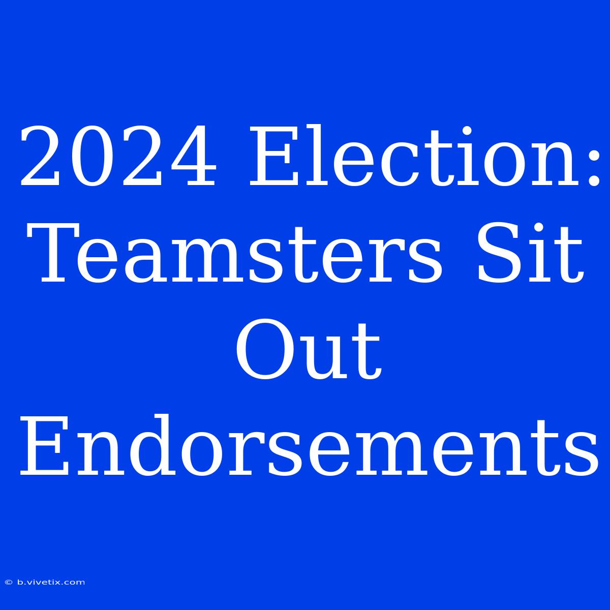 2024 Election: Teamsters Sit Out Endorsements