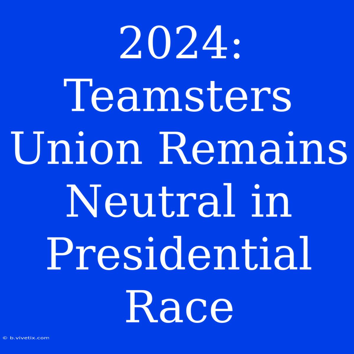 2024: Teamsters Union Remains Neutral In Presidential Race