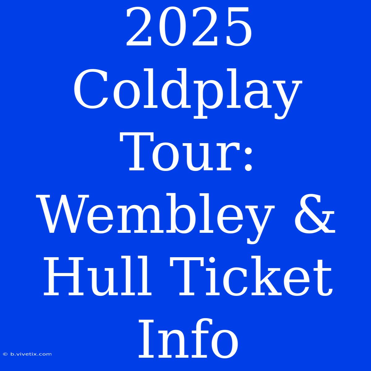 2025 Coldplay Tour: Wembley & Hull Ticket Info 