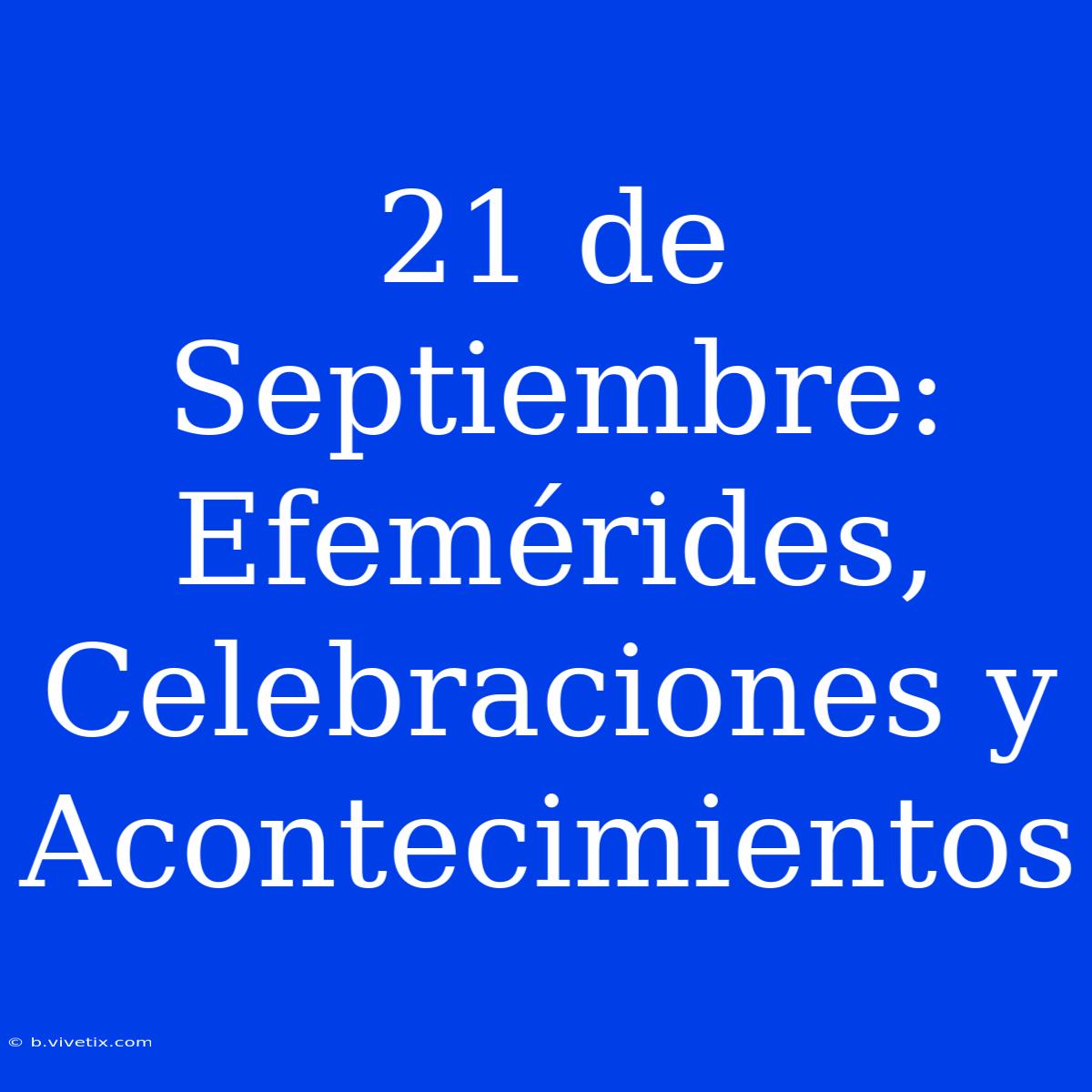 21 De Septiembre: Efemérides, Celebraciones Y Acontecimientos 