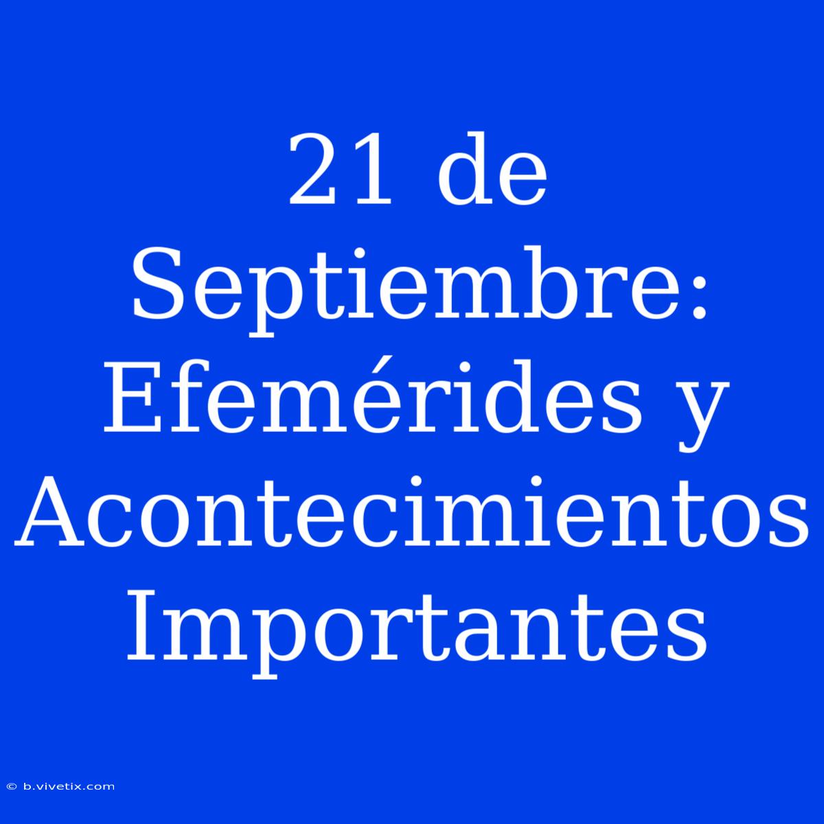 21 De Septiembre: Efemérides Y Acontecimientos Importantes