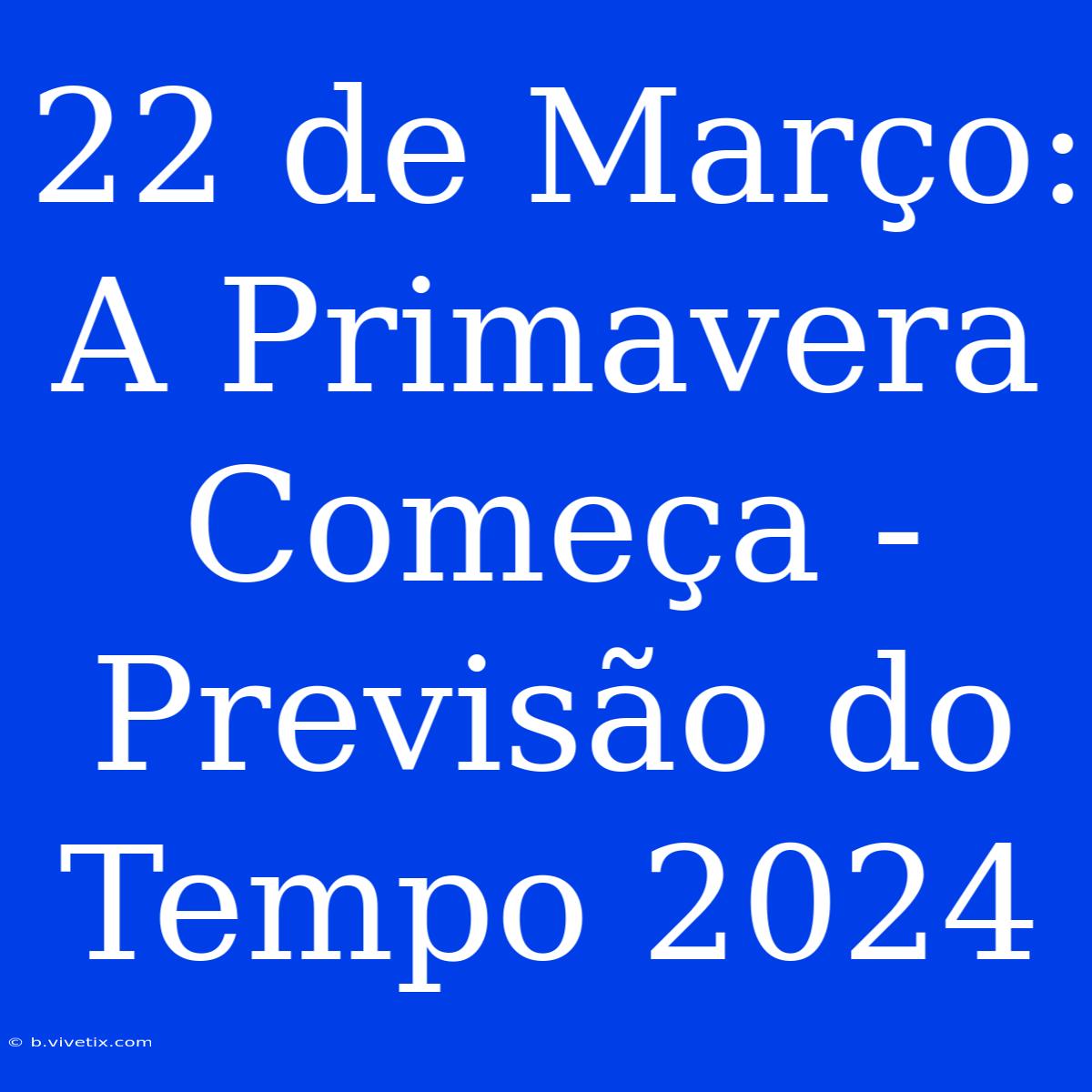 22 De Março:  A Primavera Começa - Previsão Do Tempo 2024