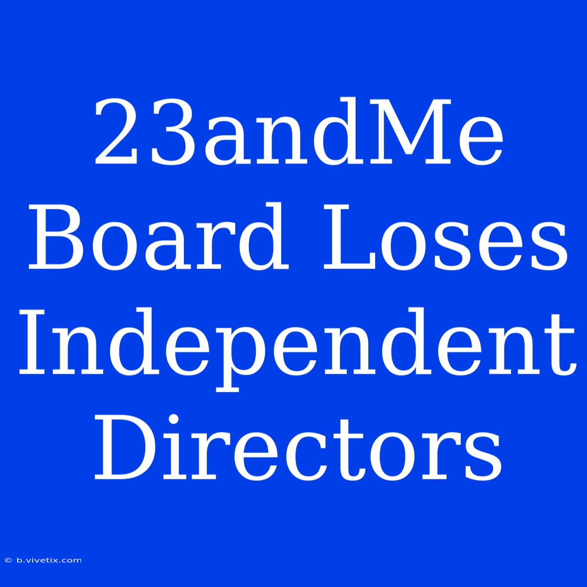 23andMe Board Loses Independent Directors