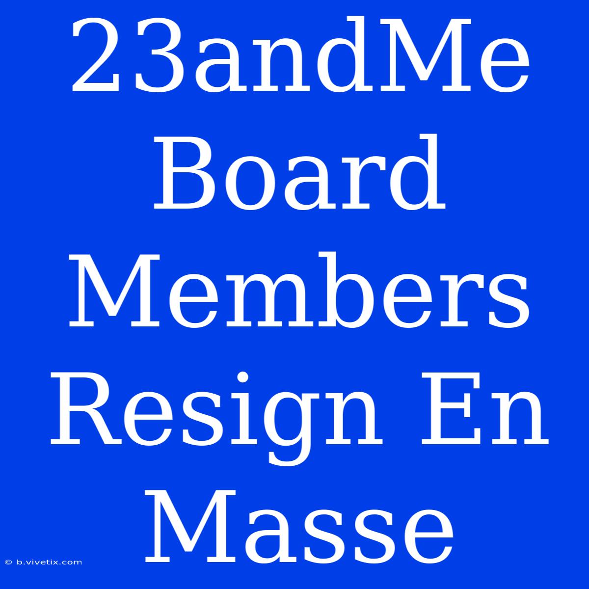 23andMe Board Members Resign En Masse