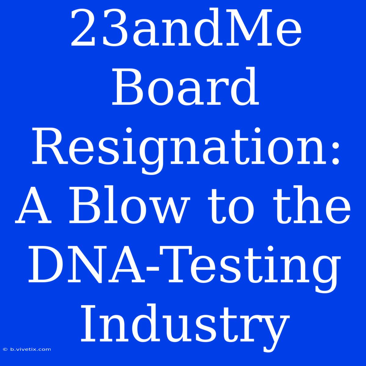 23andMe Board Resignation: A Blow To The DNA-Testing Industry