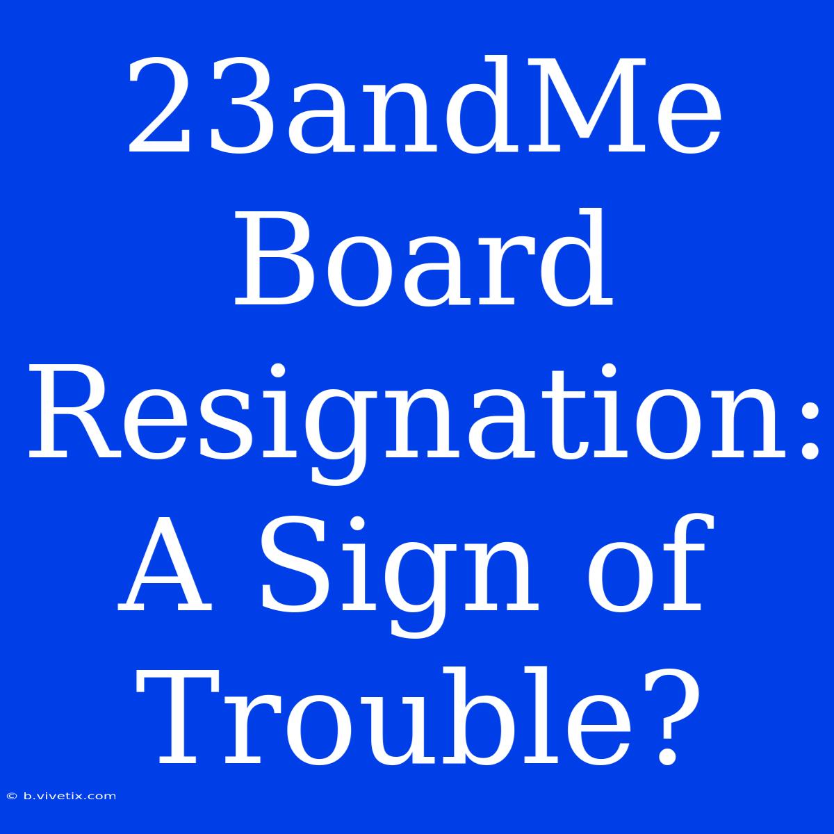 23andMe Board Resignation: A Sign Of Trouble?