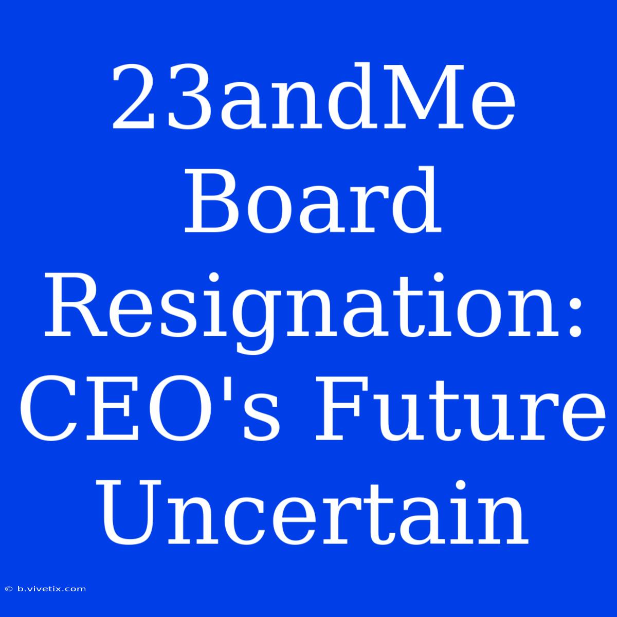 23andMe Board Resignation: CEO's Future Uncertain