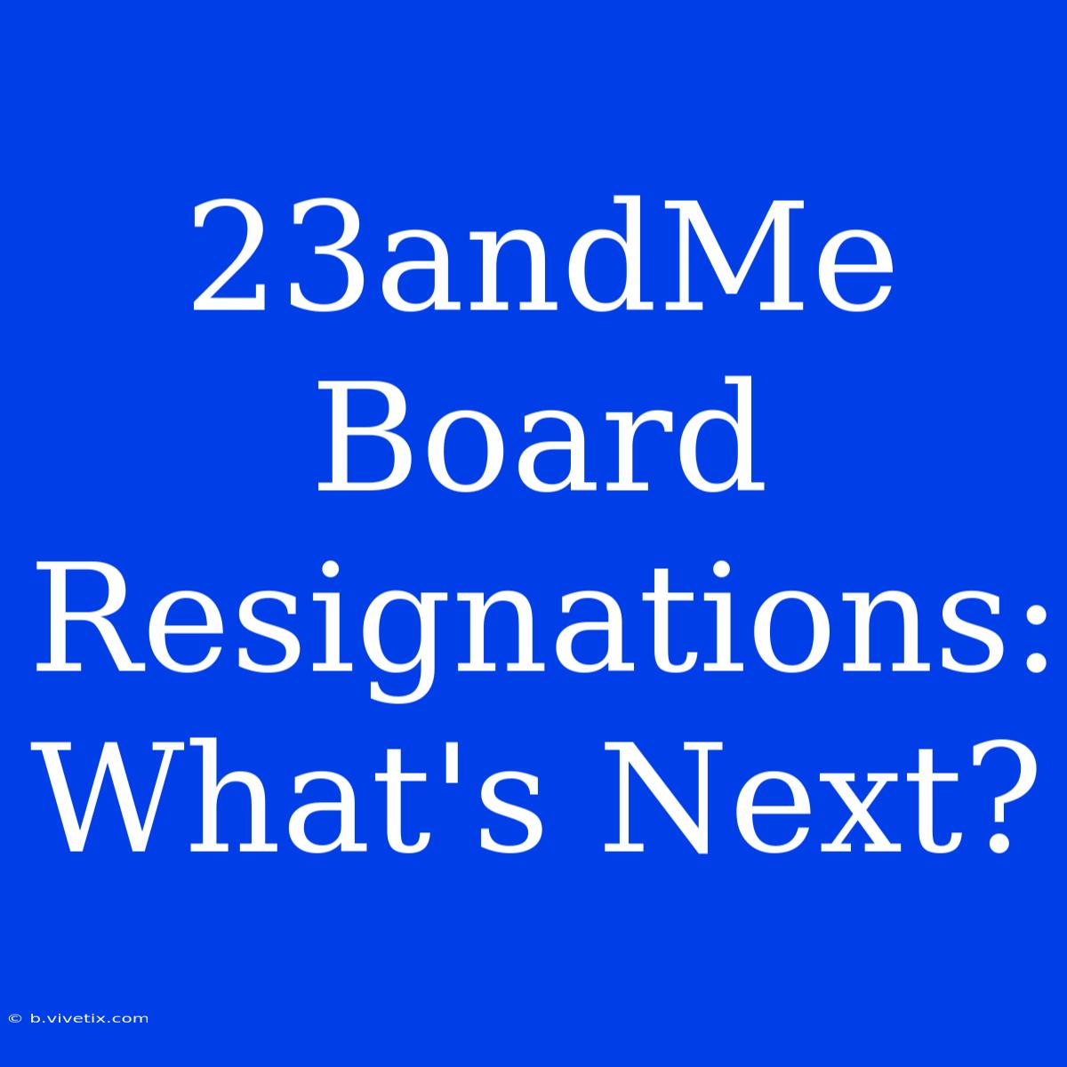 23andMe Board Resignations: What's Next?