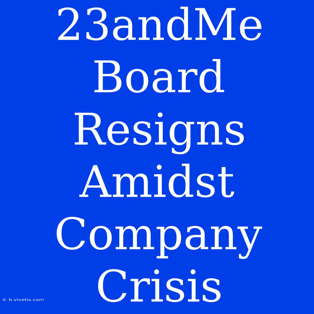 23andMe Board Resigns Amidst Company Crisis