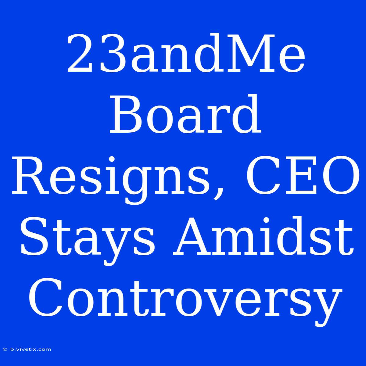 23andMe Board Resigns, CEO Stays Amidst Controversy