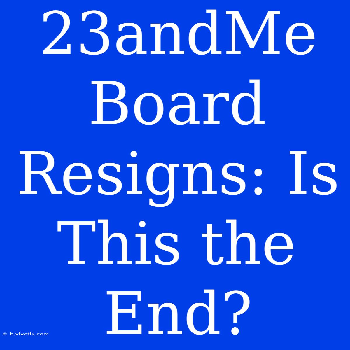 23andMe Board Resigns: Is This The End? 